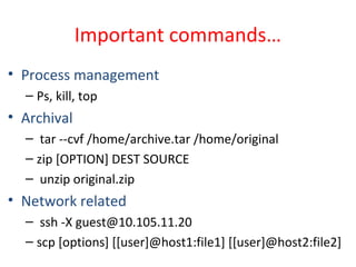 Important commands…
• Process management
– Ps, kill, top
• Archival
– tar --cvf /home/archive.tar /home/original
– zip [OPTION] DEST SOURCE
– unzip original.zip
• Network related
– ssh -X guest@10.105.11.20
– scp [options] [[user]@host1:file1] [[user]@host2:file2]
 