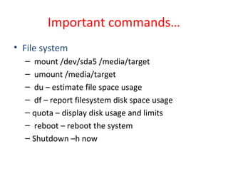 Important commands…
• File system
– mount /dev/sda5 /media/target
– umount /media/target
– du – estimate file space usage
– df – report filesystem disk space usage
– quota – display disk usage and limits
– reboot – reboot the system
– Shutdown –h now
 