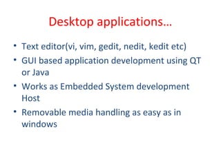 Desktop applications…
• Text editor(vi, vim, gedit, nedit, kedit etc)
• GUI based application development using QT
or Java
• Works as Embedded System development
Host
• Removable media handling as easy as in
windows
 