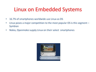 • 16.7% of smartphones worldwide use Linux as OS
• Linux poses a major competition to the most popular OS is this segment –
Symbian
• Nokia, Openmoko supply Linux on their select smartphones
Linux on Embedded Systems
 