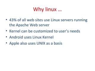 Why linux …
• 43% of all web sites use Linux servers running
the Apache Web server
• Kernel can be customized to user’s needs
• Android uses Linux Kernel
• Apple also uses UNIX as a basis
 