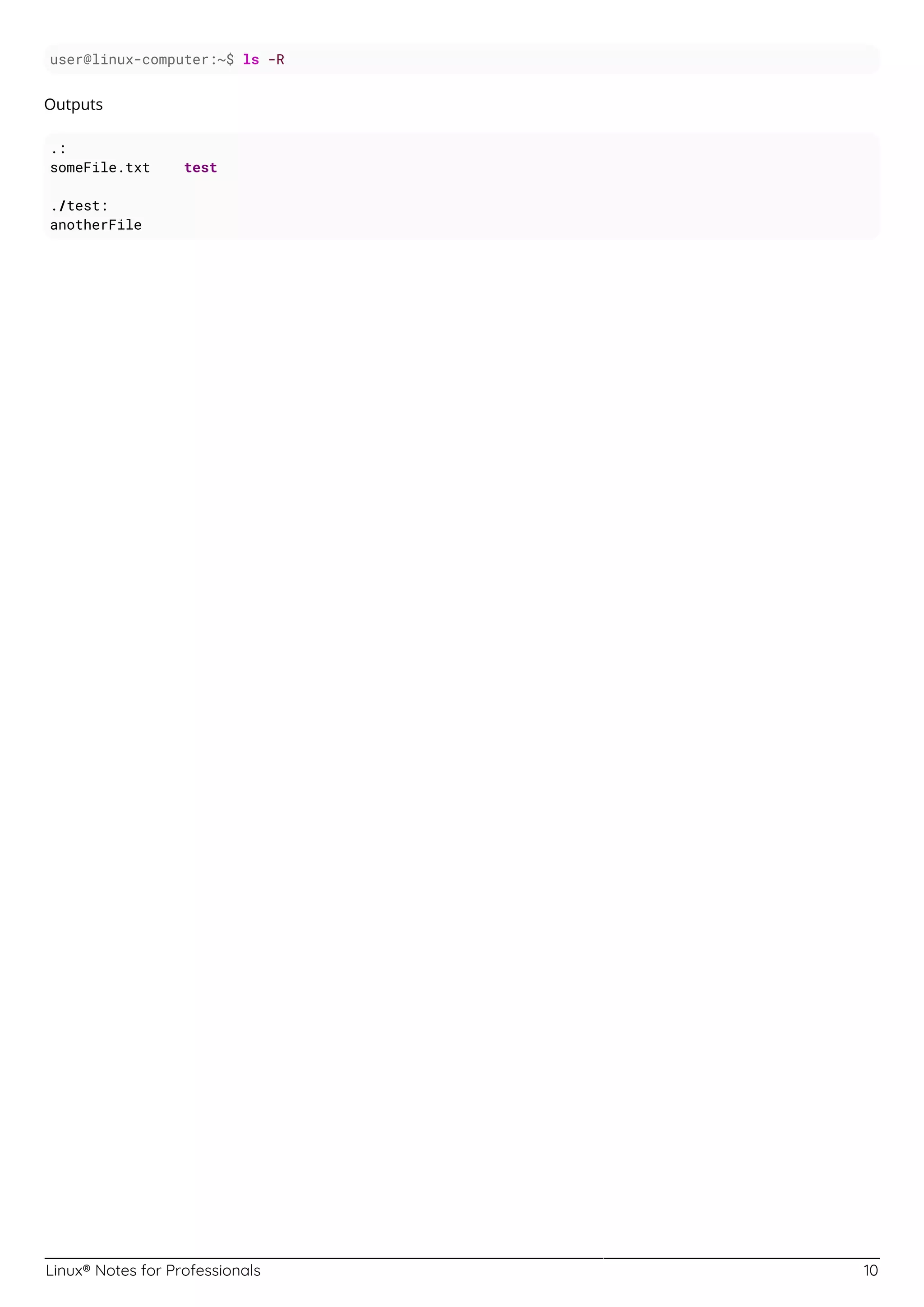Linux® Notes for Professionals 10
user@linux-computer:~$ ls -R
Outputs
.:
someFile.txt test
./test:
anotherFile
 