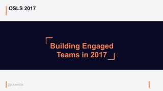 @skamille
Building Engaged
Teams in 2017
OSLS 2017
 