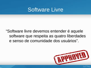 Software Livre


“Software livre devemos entender é aquele
  software que respeita as quatro liberdades
  e senso de comunidade dos usuários”.
 