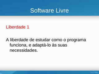 Software Livre

Liberdade 1

A liberdade de estudar como o programa
  funciona, e adaptá-lo às suas
  necessidades.
 