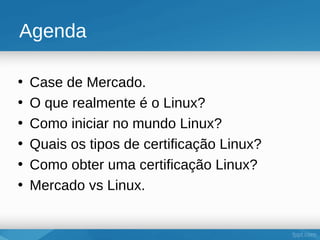 Agenda

•   Case de Mercado.
•   O que realmente é o Linux?
•   Como iniciar no mundo Linux?
•   Quais os tipos de certificação Linux?
•   Como obter uma certificação Linux?
•   Mercado vs Linux.
 