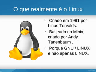 O que realmente é o Linux
           
                Criado em 1991 por
               Linus Torvalds.
           
                Baseado no Minix,
               criado por Andy
               Tanenbaum .
           
                Porque GNU / LINUX
               e não apenas LINUX.
 