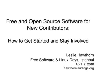 Free and Open Source Software for New Contributors: How to Get Started and Stay Involved Leslie Hawthorn Free Software & Linux Days, Istanbul April  2, 2010 hawthornlandings.org 