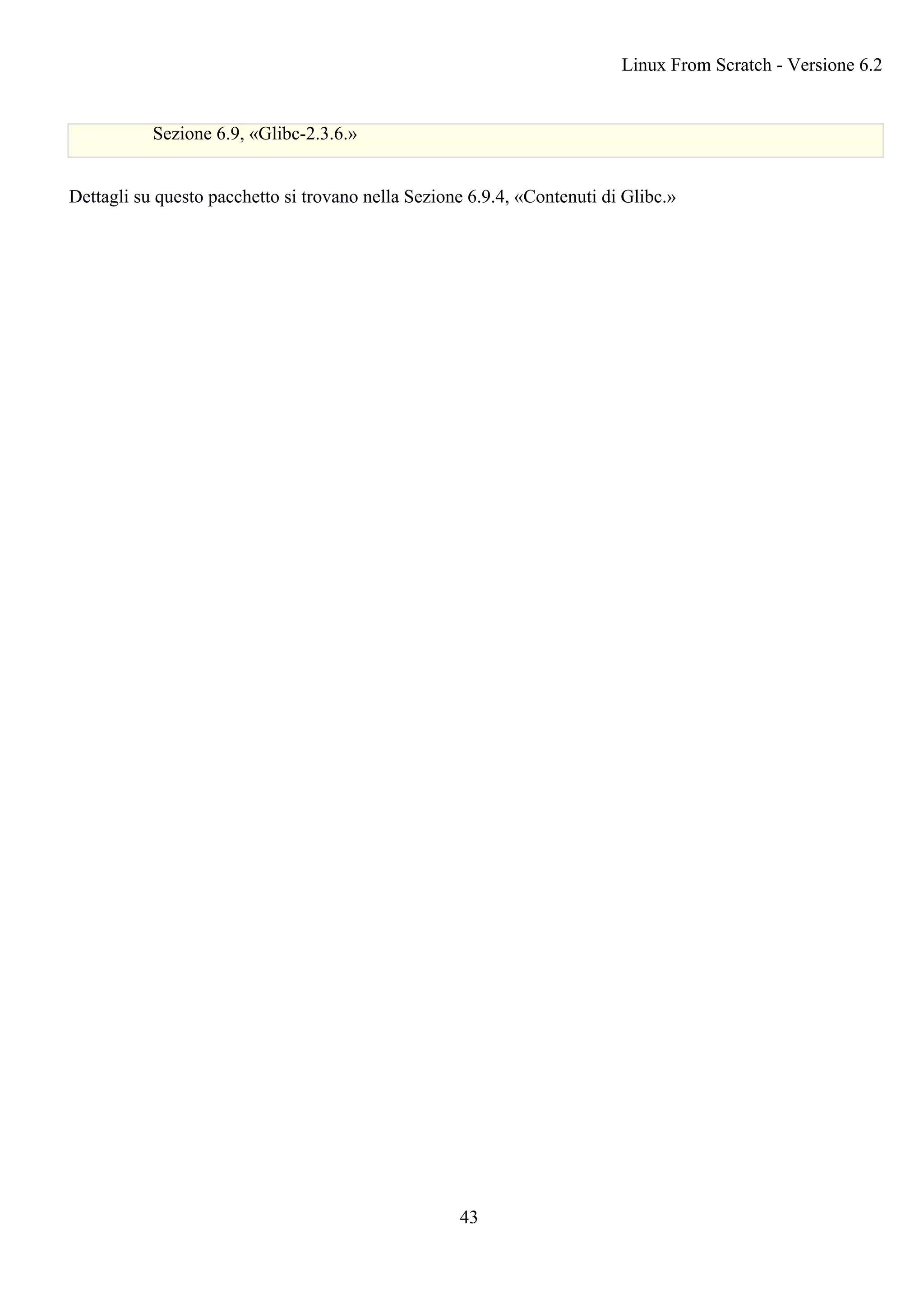 Sezione 6.9, «Glibc-2.3.6.»
Dettagli su questo pacchetto si trovano nella Sezione 6.9.4, «Contenuti di Glibc.»
Linux From Scratch - Versione 6.2
43
 