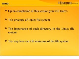 WIFM
Up on completion of this session you will learn:-
The structure of Linux file system
The importance of each directory in the Linux file
system
The way how our OS make use of the file system
 