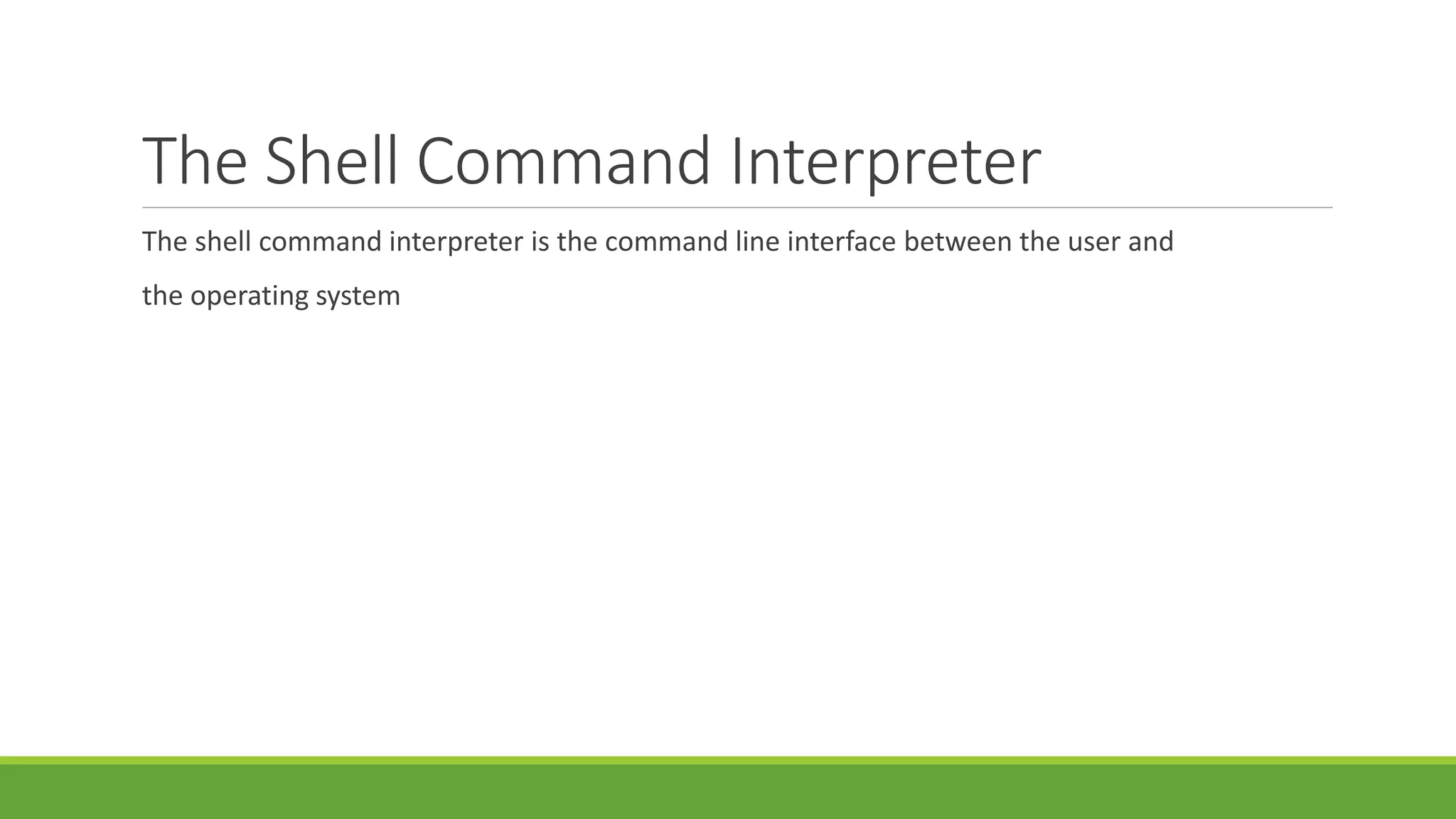 The Shell Command Interpreter
The shell command interpreter is the command line interface between the user and
the operating system
 