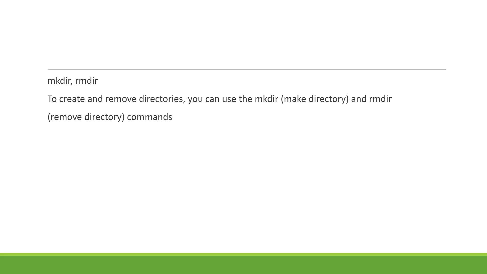mkdir, rmdir
To create and remove directories, you can use the mkdir (make directory) and rmdir
(remove directory) commands
 