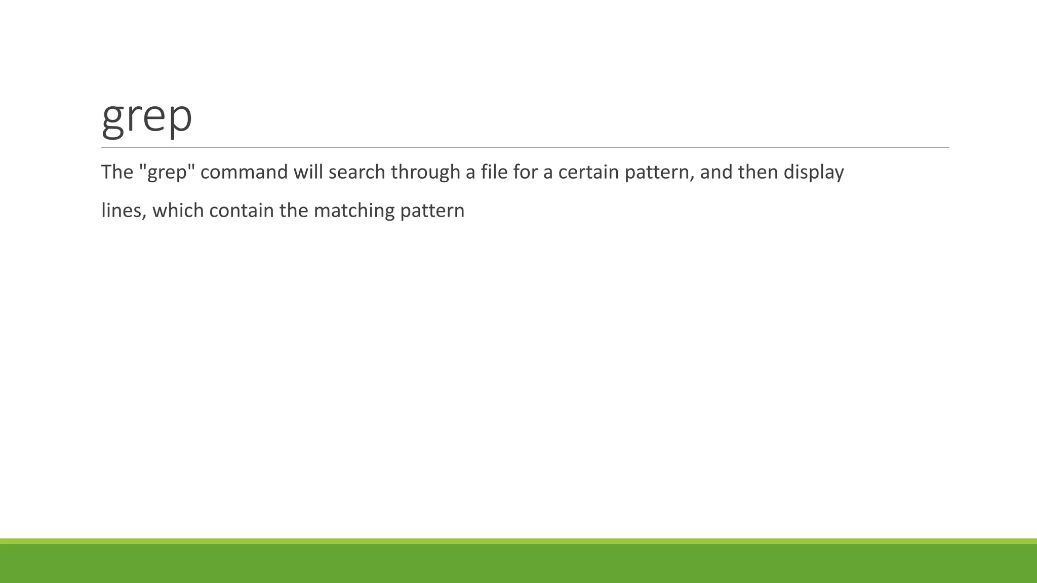 grep
The "grep" command will search through a file for a certain pattern, and then display
lines, which contain the matching pattern
 