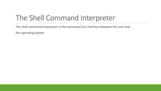 The Shell Command Interpreter
The shell command interpreter is the command line interface between the user and
the operating system
 