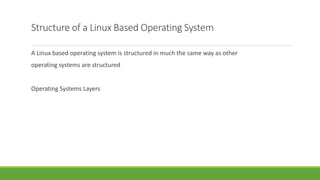 Structure of a Linux Based Operating System
A Linux based operating system is structured in much the same way as other
operating systems are structured
Operating Systems Layers
 