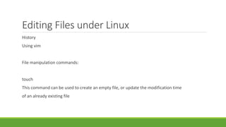 Editing Files under Linux
History
Using vim
File manipulation commands:
touch
This command can be used to create an empty file, or update the modification time
of an already existing file
 