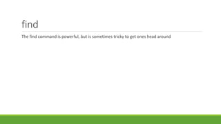 find
The find command is powerful, but is sometimes tricky to get ones head around
 