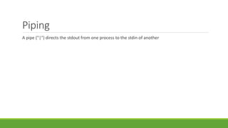 Piping
A pipe ("|") directs the stdout from one process to the stdin of another
 