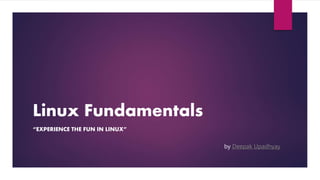 Linux Fundamentals
“EXPERIENCE THE FUN IN LINUX”
by Deepak Upadhyay
 