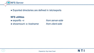 49
N T I
Prepared by: Eng. Anwar Fouad
Prepared by: Eng. Anwar Fouad
NFS Server
● Exported directories are defined in /etc/exports
NFS utilities
● exportfs –v from server-side
● showmount -e hostname from client-side
 