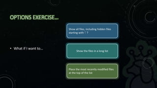 OPTIONS EXERCISE…
• What if I want to…
Show all files, including hidden files
starting with ‘.’ ?
Show the files in a long list
Place the most recently modified files
at the top of the list
 