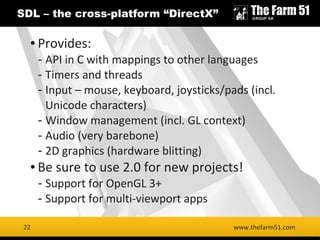 22
SDL – the cross-platform “DirectX”
www.thefarm51.com
● Provides:
- API in C with mappings to other languages
- Timers a...
