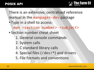 26
POSIX API
www.thefarm51.com
There is an extensive, centralised reference
manual in the manpages-dev package
● Type in a...