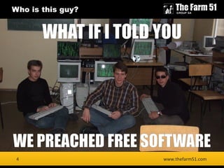 4
Who is this guy?
www.thefarm51.com4
WHAT IF I TOLD YOU
WE PREACHED FREE SOFTWARE
 