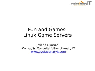 Fun and Games
Linux Game Servers
Joseph Guarino
Owner/Sr. Consultant Evolutionary IT
www.evolutionaryit.com

 