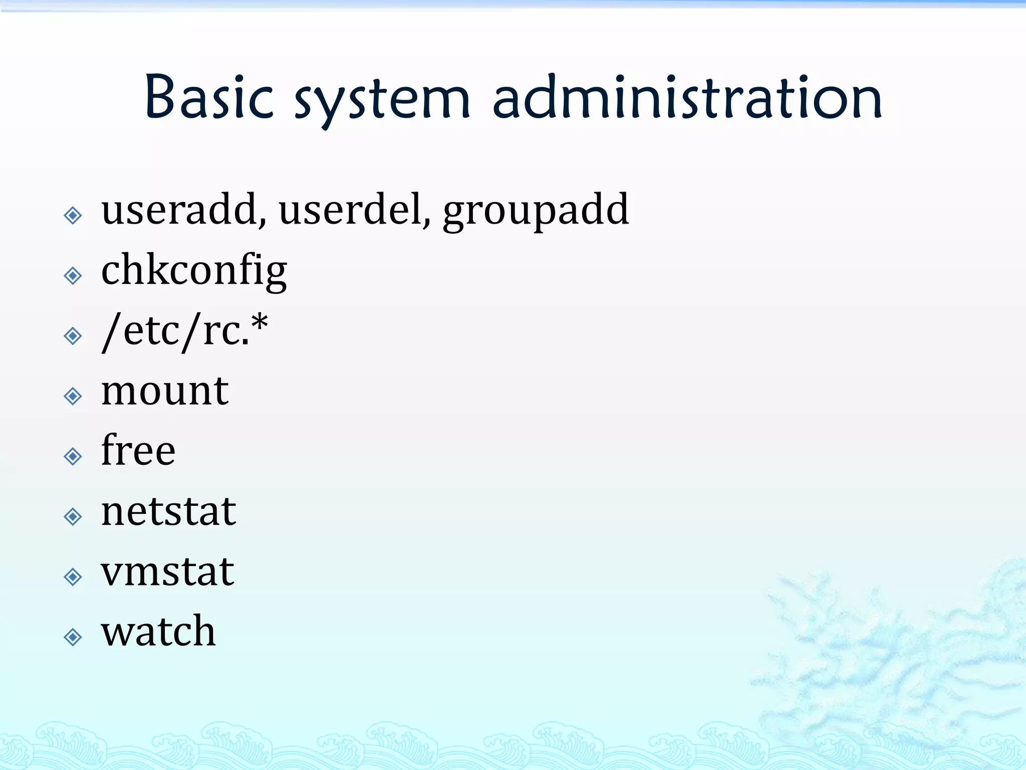 Basic system administration
   useradd, userdel, groupadd
   chkconfig
   /etc/rc.*
   mount
   free
   netstat
   vmstat
   watch
 