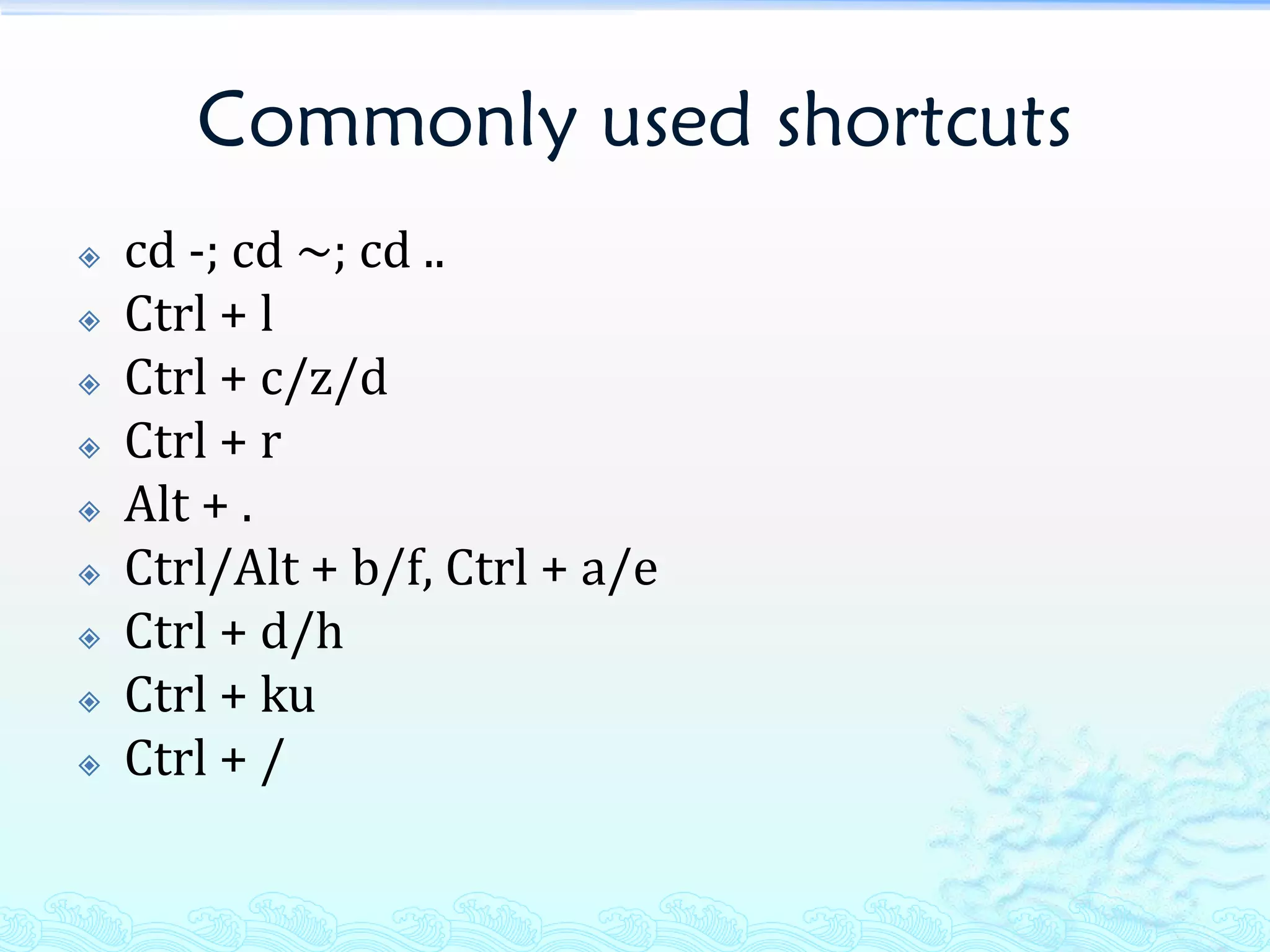 Commonly used shortcuts
   cd -; cd ~; cd ..
   Ctrl + l
   Ctrl + c/z/d
   Ctrl + r
   Alt + .
   Ctrl/Alt + b/f, Ctrl + a/e
   Ctrl + d/h
   Ctrl + ku
   Ctrl + /
 