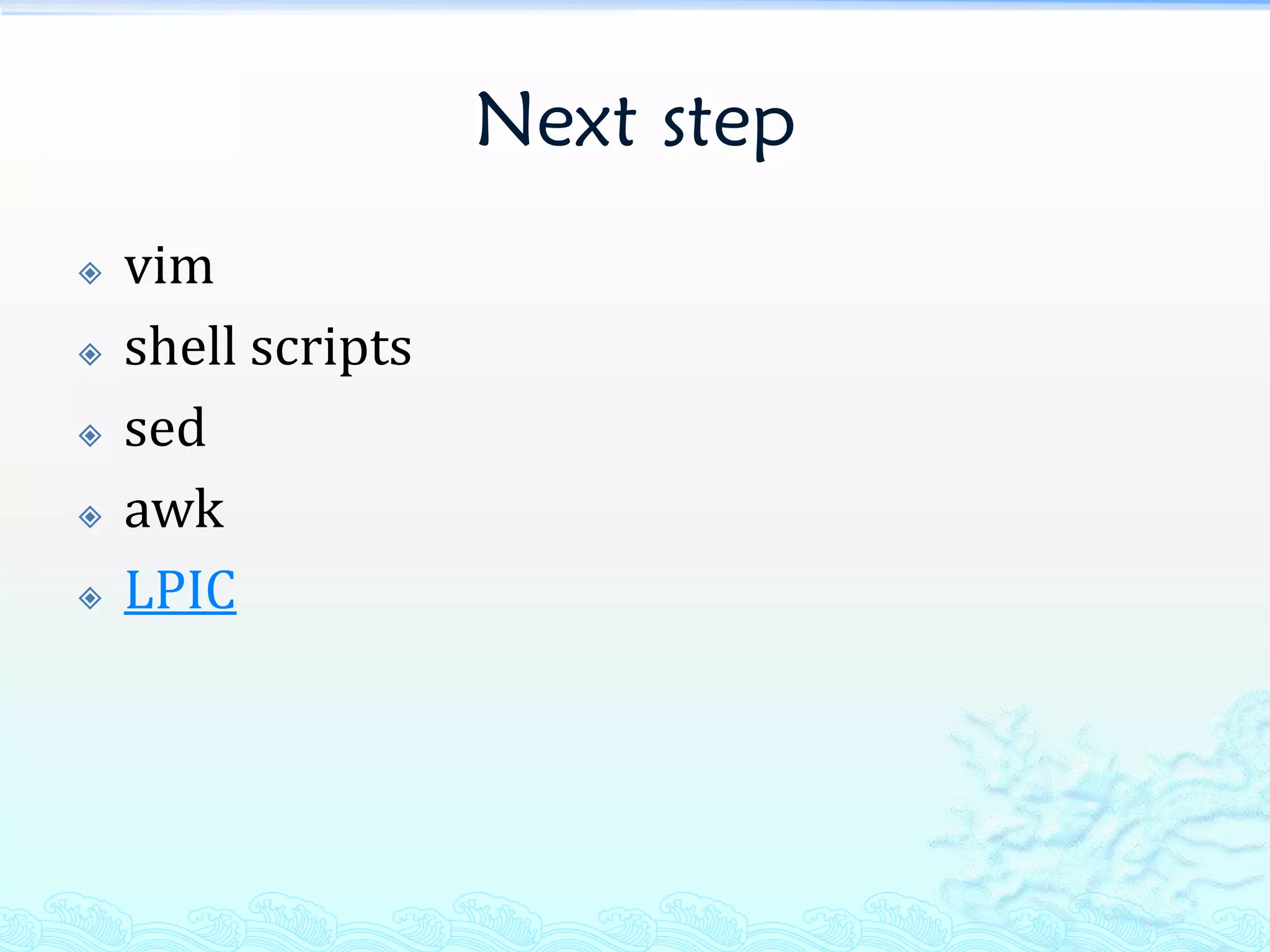 Next step
   vim
   shell scripts
   sed
   awk
   LPIC
 