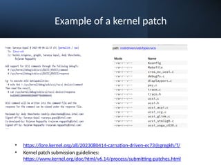 Example of a kernel patch
• https://lore.kernel.org/all/2023080414-carnation-driven-ec73@gregkh/T/
• Kernel patch submission guidelines:
https://www.kernel.org/doc/html/v6.14/process/submitting-patches.html
 