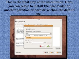This is the final step of the installation. Here, you can select to install the boot loader on another partition or hard drive than the default one... 
