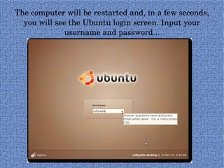 The computer will be restarted and, in a few seconds, you will see the Ubuntu login screen. Input your username and password... 