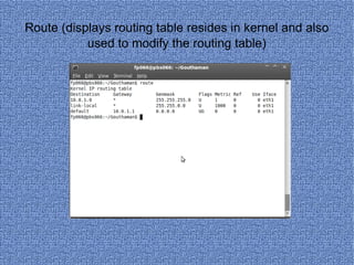 Route (displays routing table resides in kernel and also used to modify the routing table) 