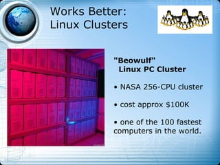 Works Better:
Linux Clusters


           "Beowulf"
            Linux PC Cluster

           • NASA 256-CPU cluster

           • cost approx $100K

           • one of the 100 fastest
           computers in the world.
 