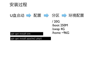 安装过程

U盘启动                  配置       分区       环境配置
                               / 20G
                               /boot 250M
                               /swap 4G
apt-get install vim            /home ~96G
apt-get install apache2 php5
 