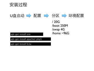 安装过程

U盘启动                    配置     分区       环境配置
                               / 20G
                               /boot 250M
                               /swap 4G
apt-get install vim            /home ~96G
apt-get install apache2 php5

apt-get install fcitx
 