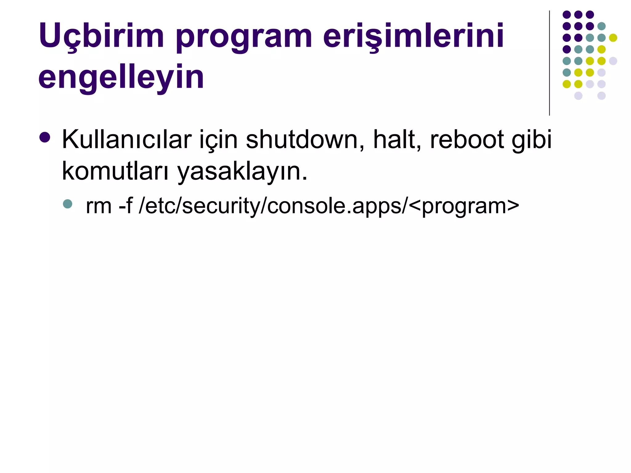 Uçbirim program erişimlerini engelleyin Kullanıcılar için shutdown, halt, reboot gibi komutları yasaklayın. rm -f /etc/security/console.apps/<program> 