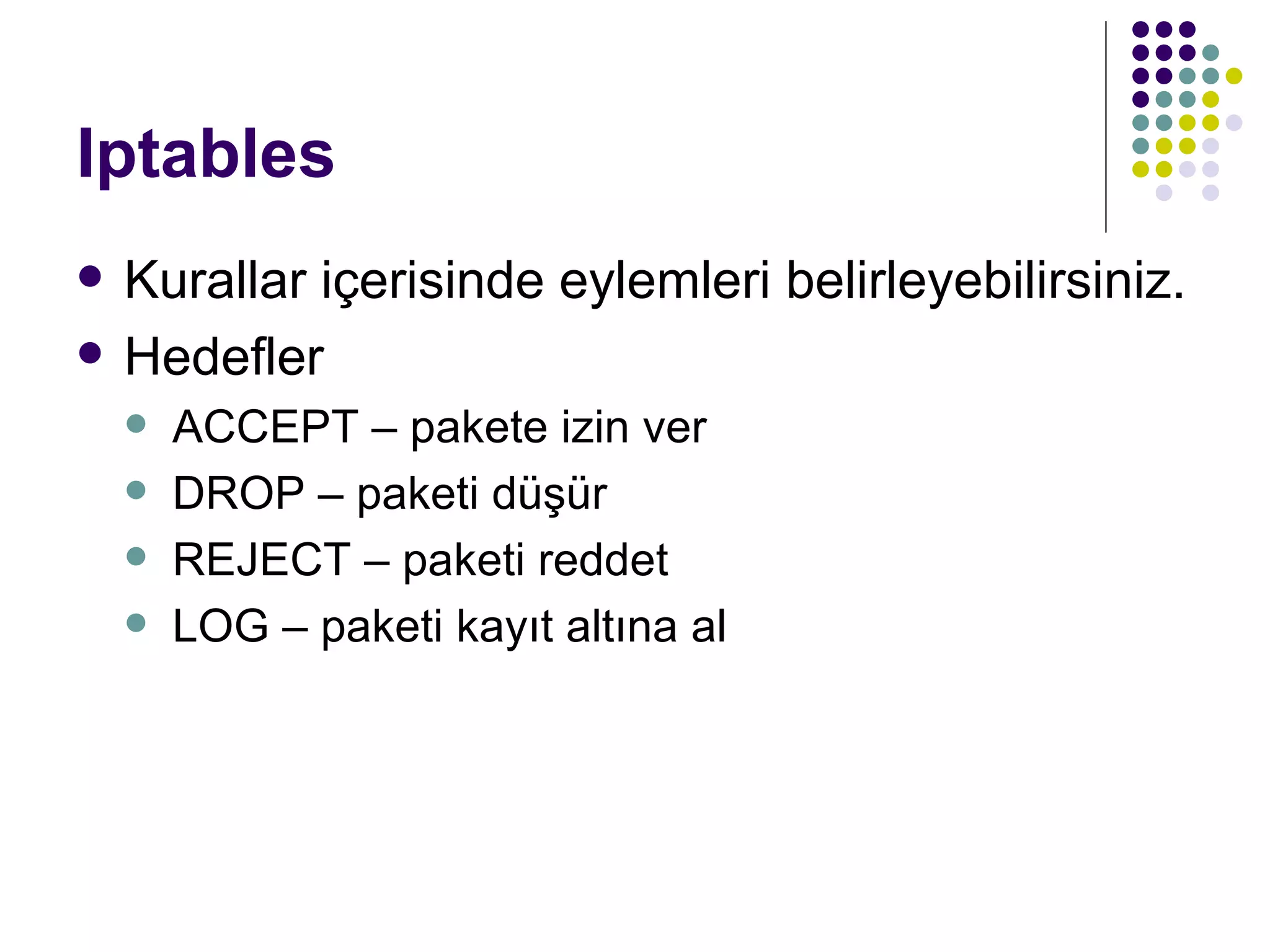 Iptables Kurallar içerisinde eylemleri belirleyebilirsiniz. Hedefler ACCEPT – pakete izin ver DROP – paketi düşür REJECT – paketi reddet LOG – paketi kayıt altına al 