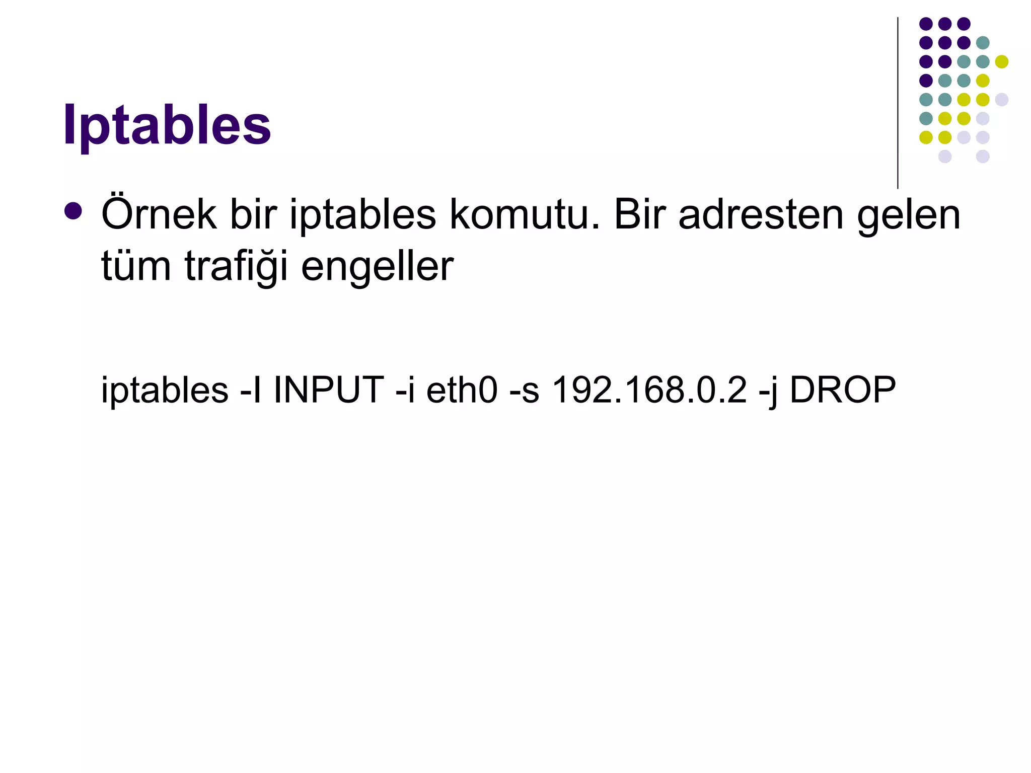Iptables Örnek bir iptables komutu. Bir adresten gelen tüm trafiği engeller iptables -I INPUT -i eth0 -s 192.168.0.2 -j DROP 