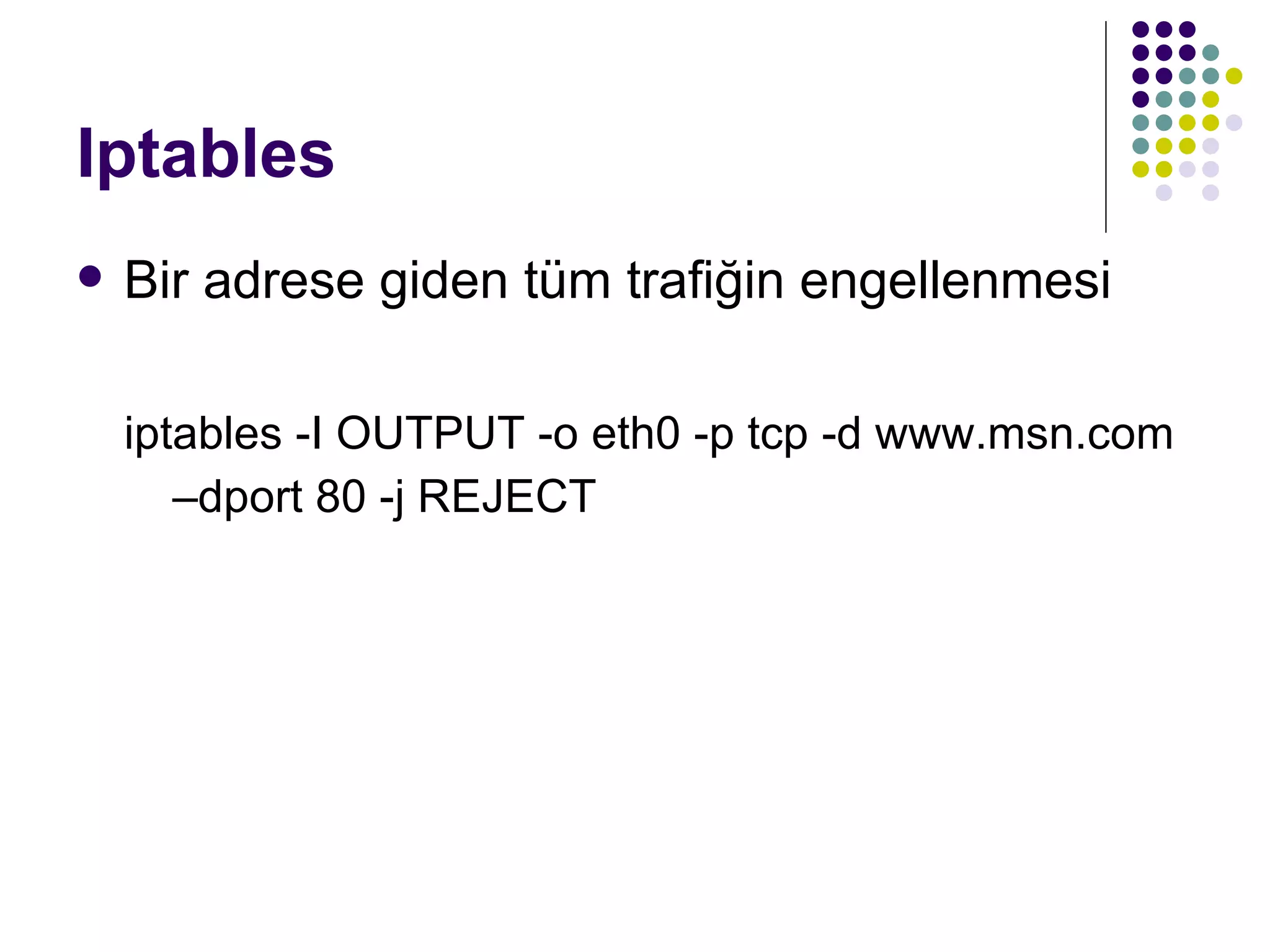 Iptables Bir adrese giden tüm trafiğin engellenmesi iptables -I OUTPUT -o eth0 -p tcp -d www.msn.com –dport 80 -j REJECT 