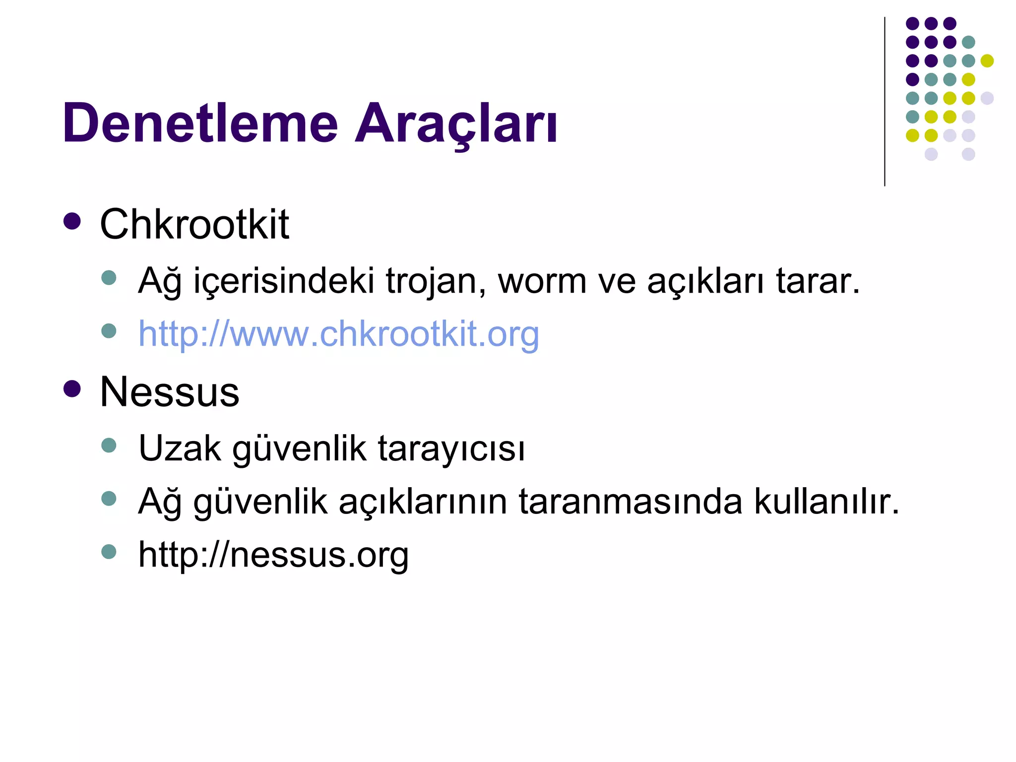 Denetleme Araçları Chkrootkit Ağ içerisindeki trojan, worm ve açıkları tarar. http://www.chkrootkit.org Nessus Uzak güvenlik tarayıcısı Ağ güvenlik açıklarının taranmasında kullanılır. http://nessus.org 