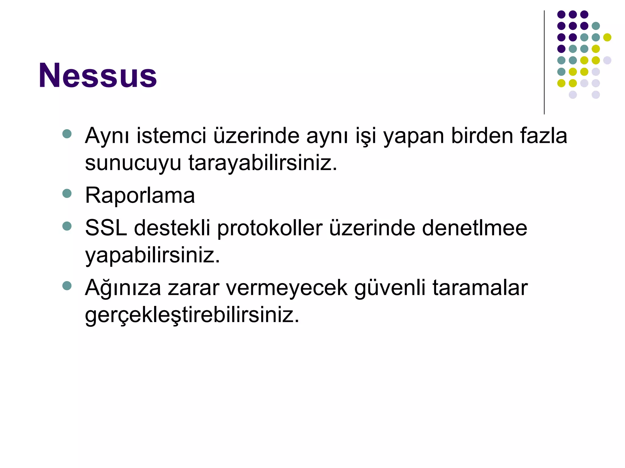 Nessus Aynı istemci üzerinde aynı işi yapan birden fazla sunucuyu tarayabilirsiniz. Raporlama SSL destekli protokoller üzerinde denetlmee yapabilirsiniz. Ağınıza zarar vermeyecek güvenli taramalar gerçekleştirebilirsiniz. 