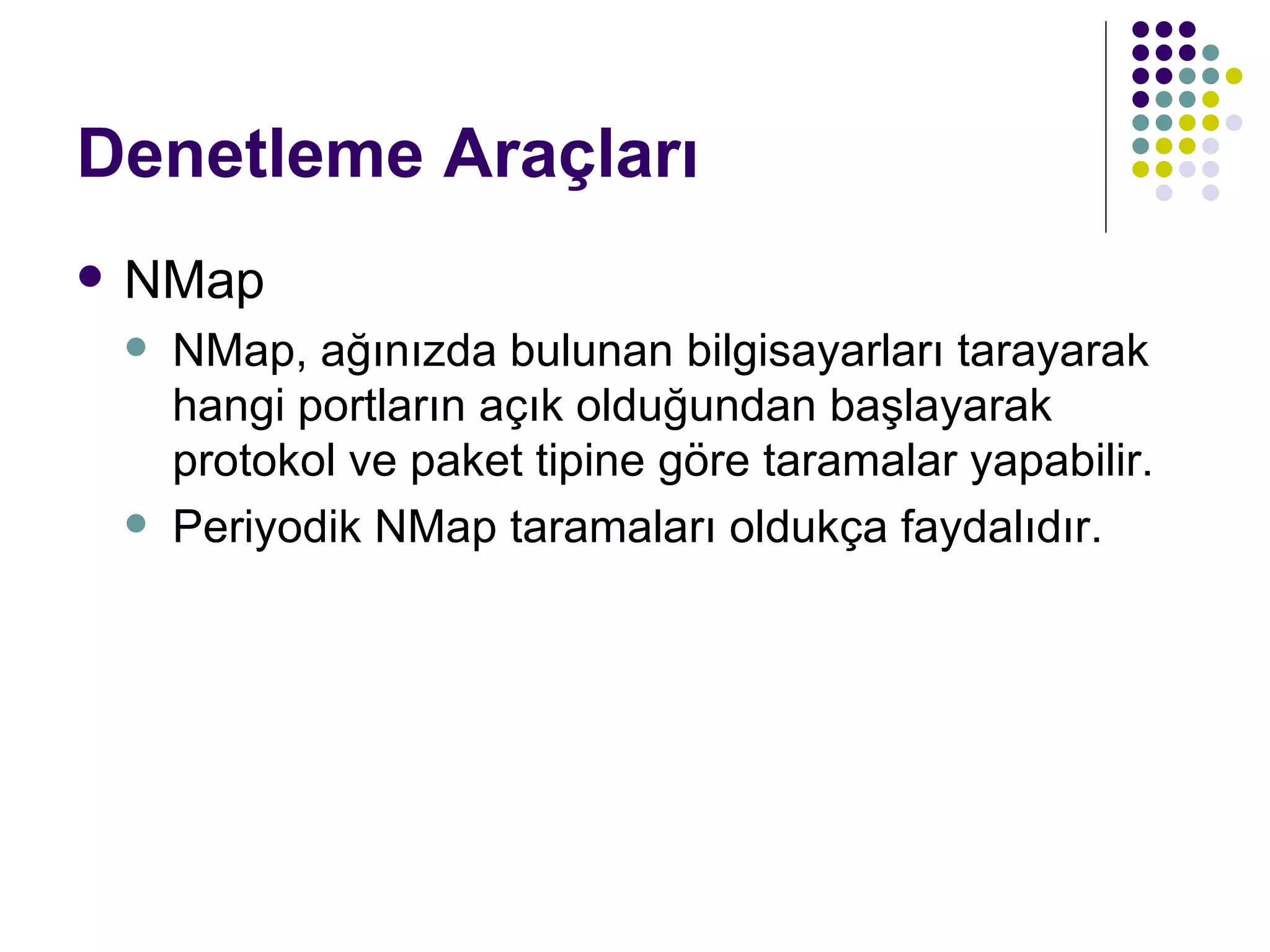 Denetleme Araçları NMap NMap, ağınızda bulunan bilgisayarları tarayarak hangi portların açık olduğundan başlayarak protokol ve paket tipine göre taramalar yapabilir. Periyodik NMap taramaları oldukça faydalıdır. 