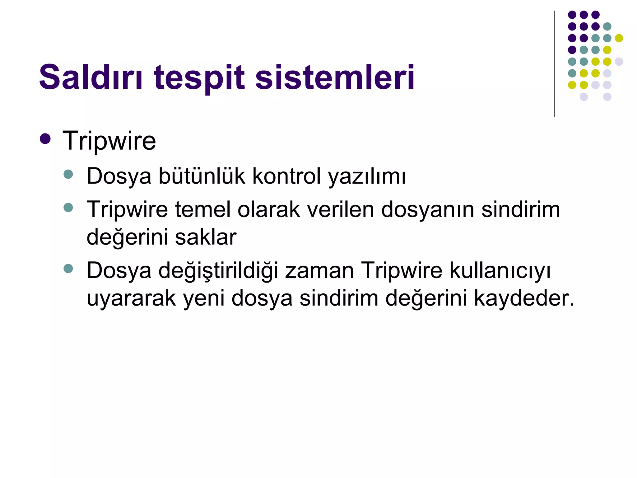 Saldırı tespit sistemleri Tripwire Dosya bütünlük kontrol yazılımı Tripwire temel olarak verilen dosyanın sindirim değerini saklar Dosya değiştirildiği zaman Tripwire kullanıcıyı uyararak yeni dosya sindirim değerini kaydeder. 