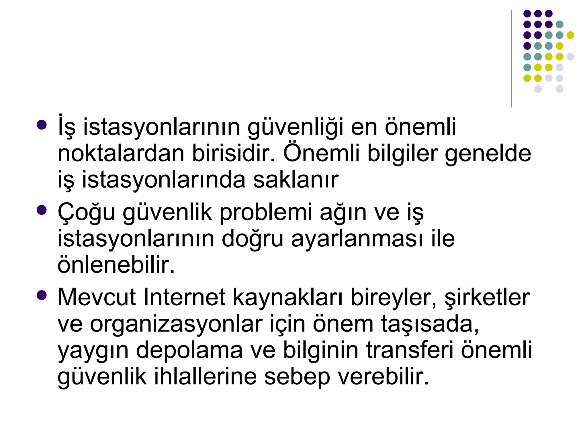 İş istasyonlarının güvenliği en önemli noktalardan birisidir. Önemli bilgiler genelde iş istasyonlarında saklanır Çoğu güvenlik problemi ağın ve iş istasyonlarının doğru ayarlanması ile önlenebilir. Mevcut Internet kaynakları bireyler, şirketler ve organizasyonlar için önem taşısada, yaygın depolama ve bilginin transferi önemli güvenlik ihlallerine sebep verebilir. 