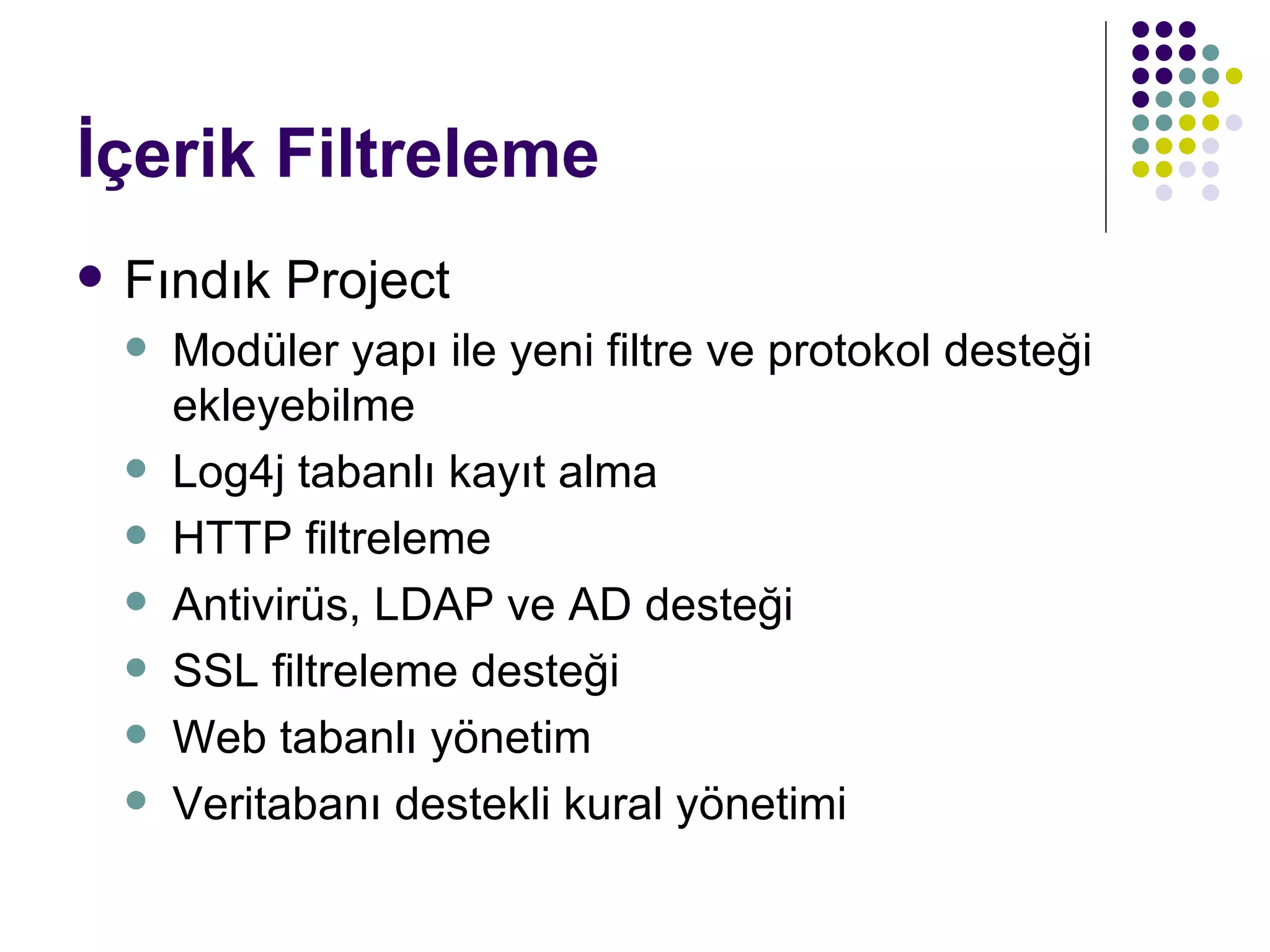 İçerik Filtreleme Fındık Project Modüler yapı ile yeni filtre ve protokol desteği ekleyebilme Log4j tabanlı kayıt alma HTTP filtreleme Antivirüs, LDAP ve AD desteği SSL filtreleme desteği Web tabanlı yönetim Veritabanı destekli kural yönetimi 