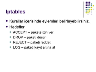 Iptables Kurallar içerisinde eylemleri belirleyebilirsiniz. Hedefler ACCEPT – pakete izin ver DROP – paketi düşür REJECT – paketi reddet LOG – paketi kayıt altına al 